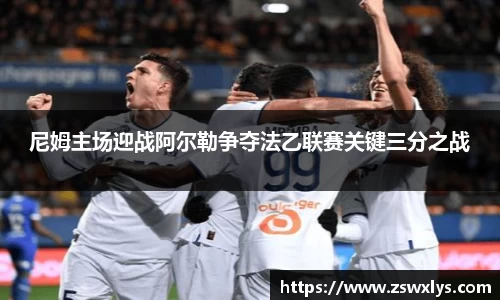 尼姆主场迎战阿尔勒争夺法乙联赛关键三分之战